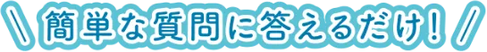 簡単な質問に答えるだけ！