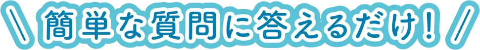 簡単な質問に答えるだけ！