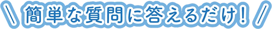 簡単な質問に答えるだけ！