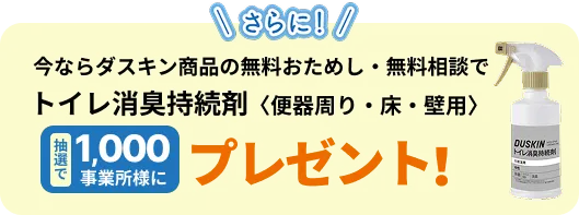 さらに！ア今ならダスキン商品の無料おためし・無料相談で抽選で1,000事業所様にトイレ消臭持続剤〈便器周り・ 床・壁用〉プレゼント！