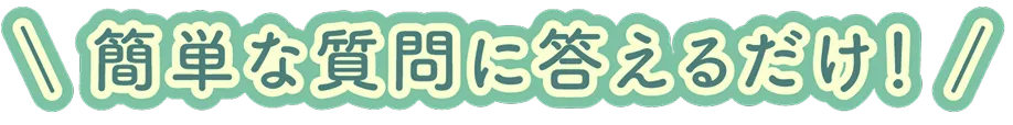簡単な質問に答えるだけ！