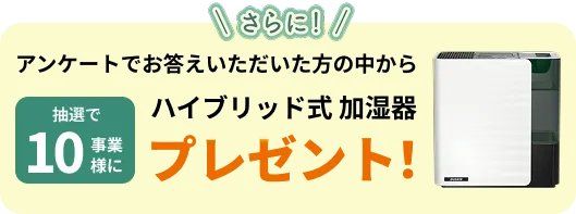 さらに！アンケートでお答えいただいた方の中から抽選で10事業所様にハイブリッド式加湿器プレゼント！