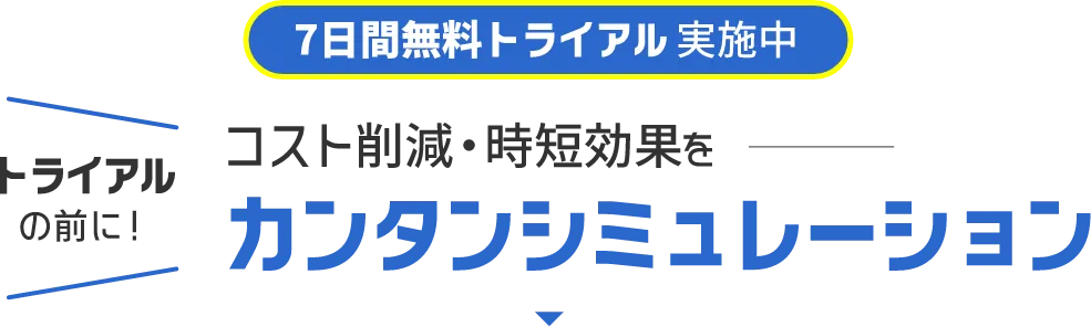 7日間無料トライアル実施中 トライアルの前に！コスト削減・時短効果をカンタンシミュレーション