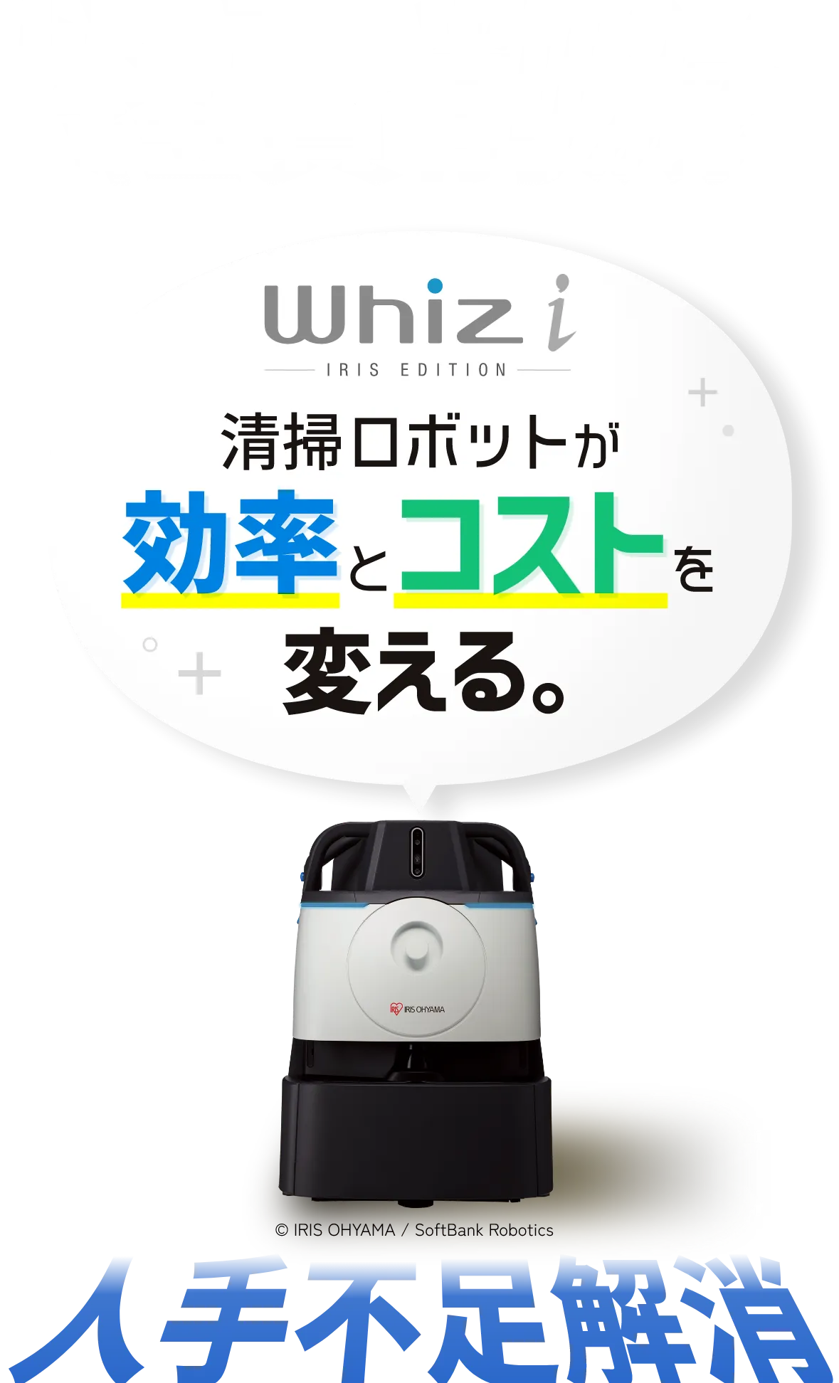 Whiz i 清掃ロボットが効率とコストを変える。 経費削減 人手不足解消 © IRIS OHYAMA / SoftBank Robotics 