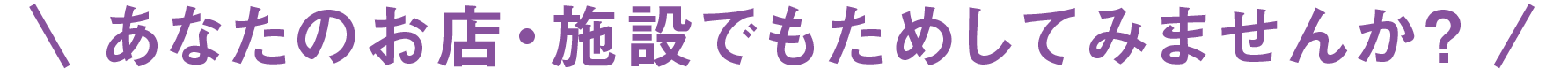 あなたのお店・施設でもためしてみませんか？